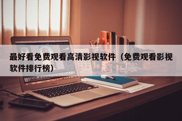 最好看免费观看高清影视软件（免费观看影视软件排行榜）