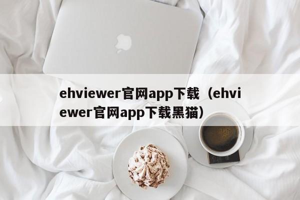 ehviewer官网app下载（ehviewer官网app下载黑猫）