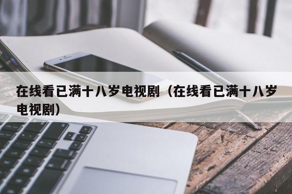 在线看已满十八岁电视剧（在线看已满十八岁电视剧）