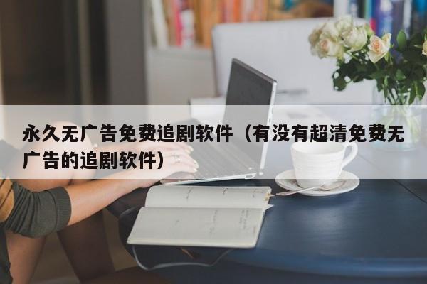 永久无广告免费追剧软件（有没有超清免费无广告的追剧软件）