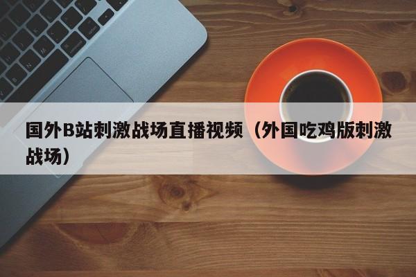 国外B站刺激战场直播视频(外国吃鸡版刺激战场)
