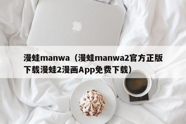 漫蛙manwa(漫蛙manwa2官方正版下载漫蛙2漫画App免费下载)