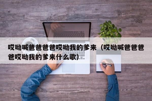 哎呦喊爸爸爸爸哎呦我的爹来(哎呦喊爸爸爸爸哎呦我的爹来什么歌)
