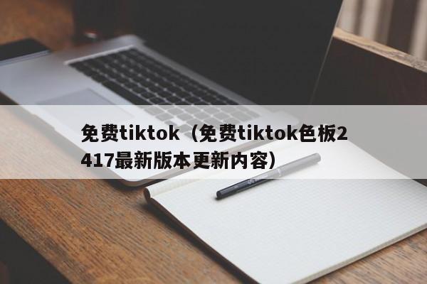 免费tiktok（免费tiktok色板2417最新版本更新内容）