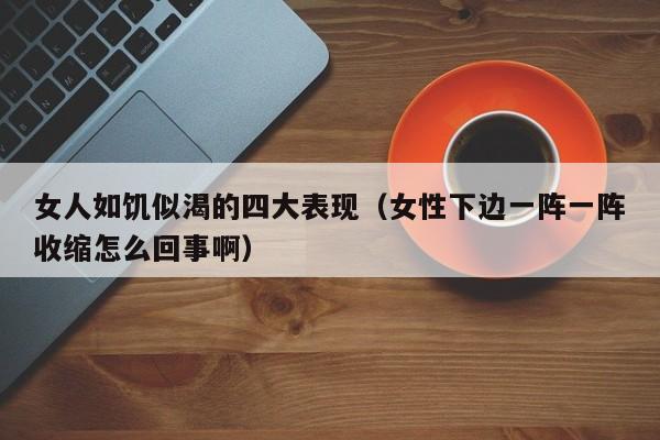 女人如饥似渴的四大表现（女性下边一阵一阵收缩怎么回事啊）