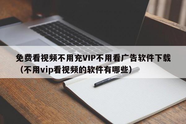 免费看视频不用充VIP不用看广告软件下载（不用vip看视频的软件有哪些）