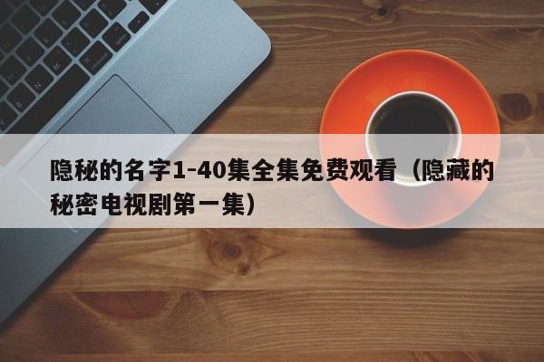 隐秘的名字1-40集全集免费观看（隐藏的秘密电视剧第一集）