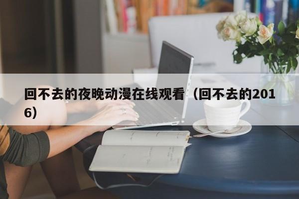 回不去的夜晚动漫在线观看（回不去的2016）