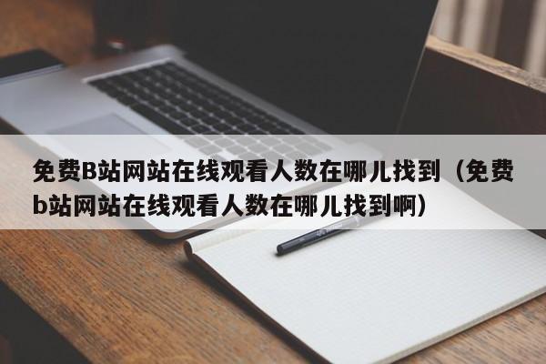免费B站网站在线观看人数在哪儿找到（免费b站网站在线观看人数在哪儿找到啊）