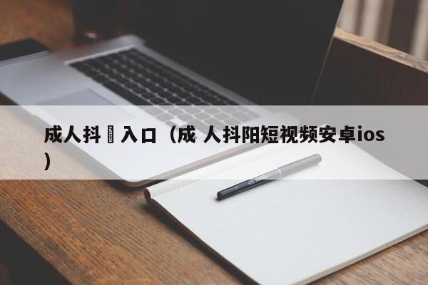 成人抖抈入口(成 人抖阳短视频安卓ios)