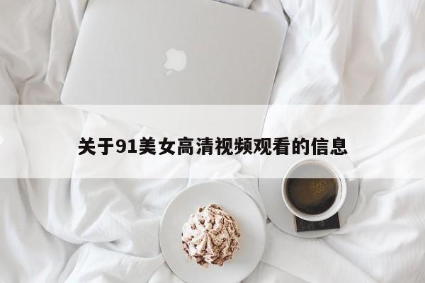 关于91美女高清视频观看的信息