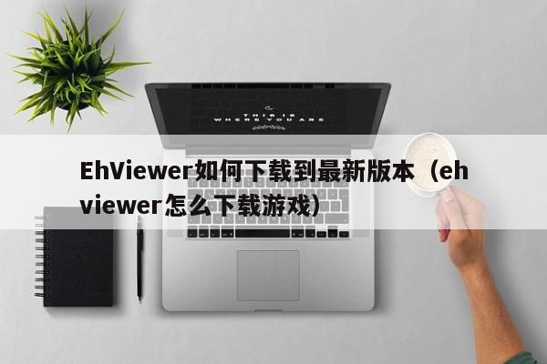EhViewer如何下载到最新版本（ehviewer怎么下载游戏）