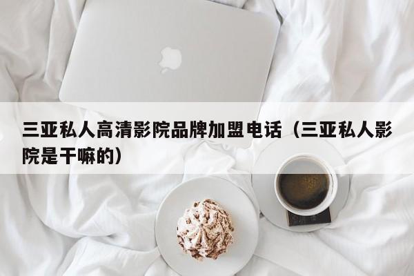 三亚私人高清影院品牌加盟电话（三亚私人影院是干嘛的）