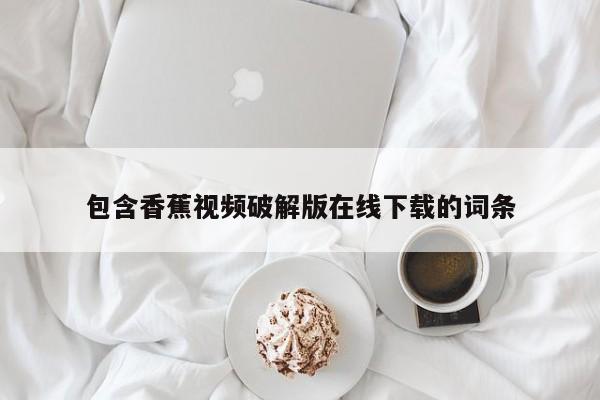 包含香蕉视频破解版在线下载的词条