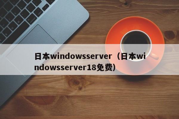 日本windowsserver（日本windowsserver18免费）