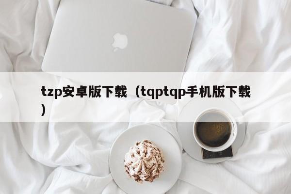 tzp安卓版下载（tqptqp手机版下载）
