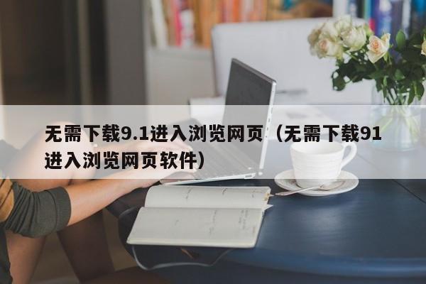 无需下载9.1进入浏览网页(无需下载91进入浏览网页软件)
