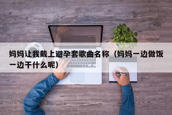 妈妈让我戴上避孕套歌曲名称(妈妈一边做饭一边干什么呢)