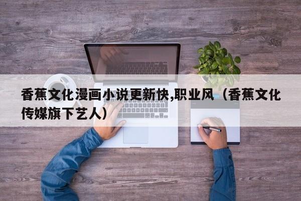 香蕉文化漫画小说更新快,职业风（香蕉文化传媒旗下艺人）
