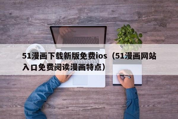 51漫画下载新版免费ios(51漫画网站入口免费阅读漫画特点)