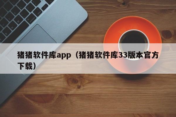 猪猪软件库app(猪猪软件库33版本官方下载)