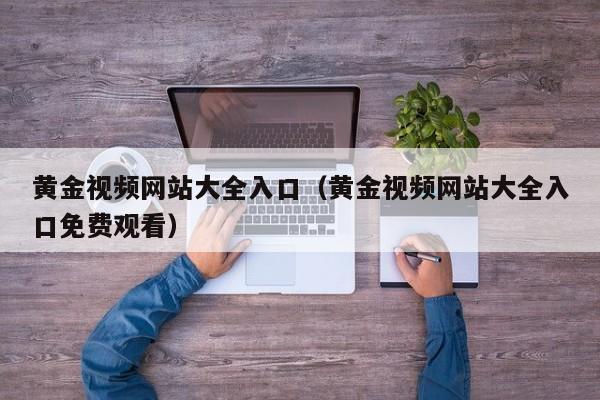 黄金视频网站大全入口(黄金视频网站大全入口免费观看)