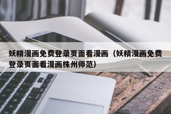 妖精漫画免费登录页面看漫画（妖精漫画免费登录页面看漫画株州师范）