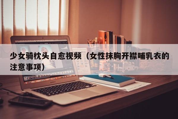 少女骑枕头自愈视频（女性抹胸开襟哺乳衣的注意事项）