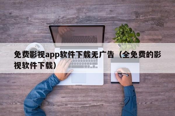 免费影视app软件下载无广告(全免费的影视软件下载)