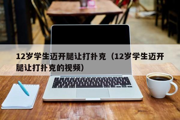 12岁学生迈开腿让打扑克（12岁学生迈开腿让打扑克的视频）