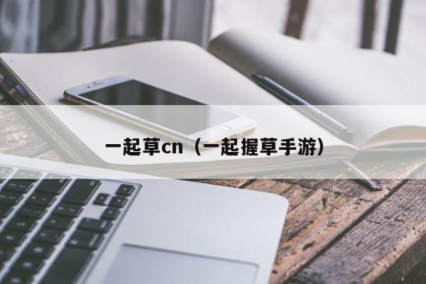 一起草cn(一起握草手游)