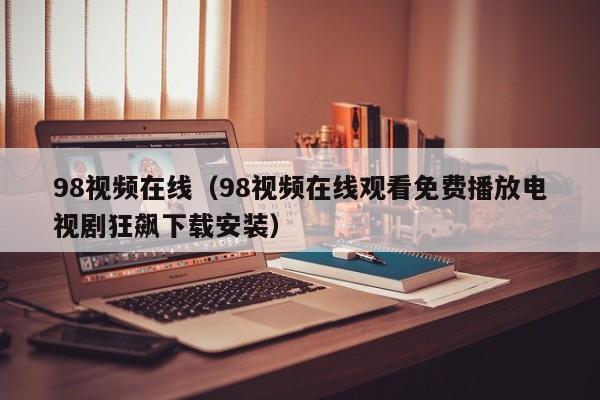 98视频在线（98视频在线观看免费播放电视剧狂飙下载安装）