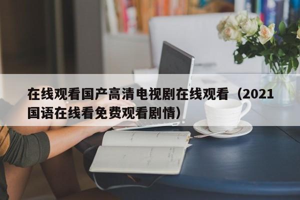在线观看国产高清电视剧在线观看（2021国语在线看免费观看剧情）