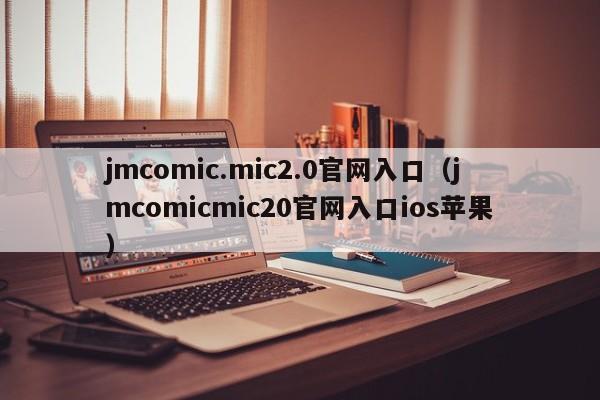 jmcomic.mic2.0官网入口（jmcomicmic20官网入口ios苹果）