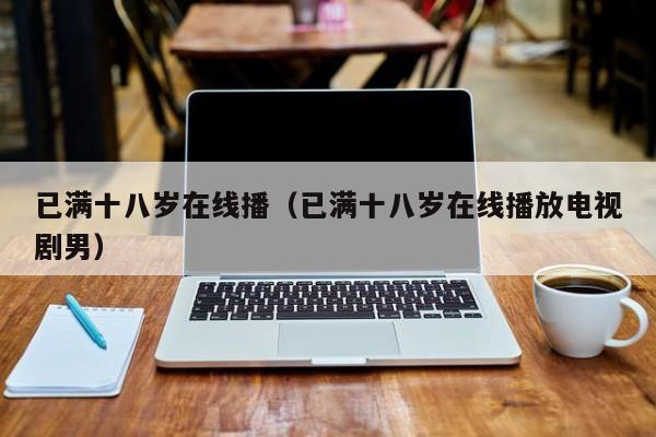 已满十八岁在线播（已满十八岁在线播放电视剧男）
