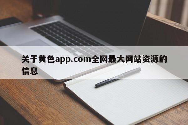 关于黄色app.com全网最大网站资源的信息