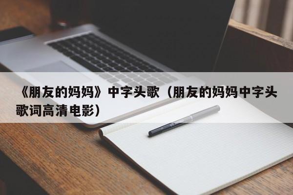 《朋友的妈妈》中字头歌（朋友的妈妈中字头歌词高清电影）