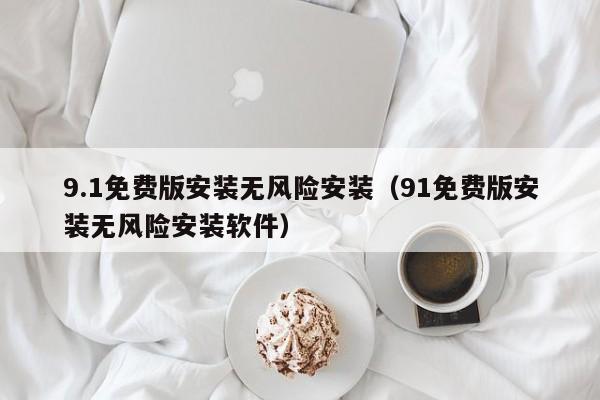 9.1免费版安装无风险安装（91免费版安装无风险安装软件）
