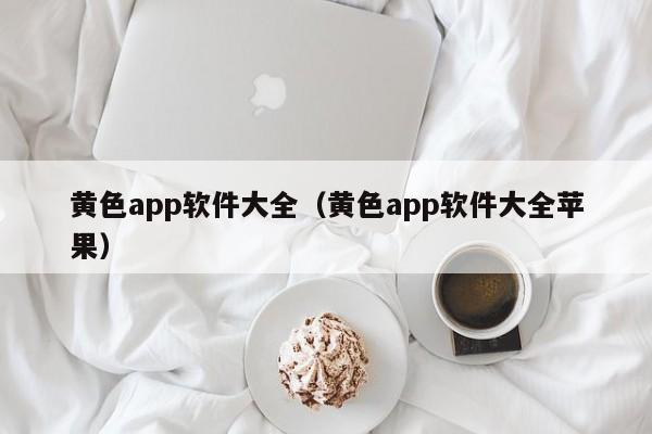 黄色app软件大全(黄色app软件大全苹果)