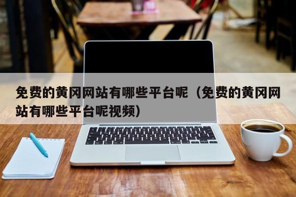 免费的黄冈网站有哪些平台呢(免费的黄冈网站有哪些平台呢视频)
