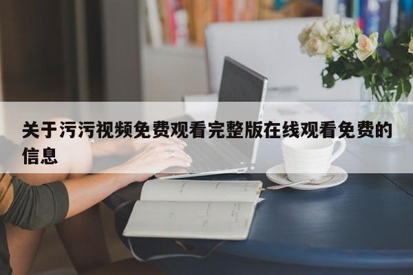 关于污污视频免费观看完整版在线观看免费的信息