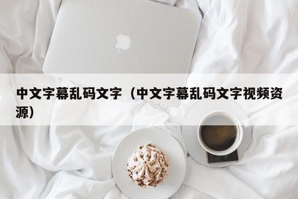 中文字幕乱码文字（中文字幕乱码文字视频资源）