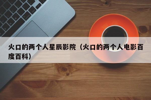 火口的两个人星辰影院(火口的两个人电影百度百科)