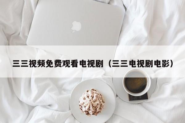 三三视频免费观看电视剧(三三电视剧电影)