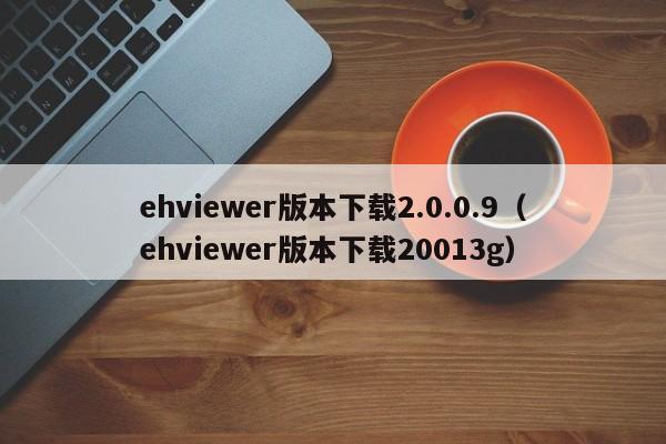 ehviewer版本下载2.0.0.9（ehviewer版本下载20013g）