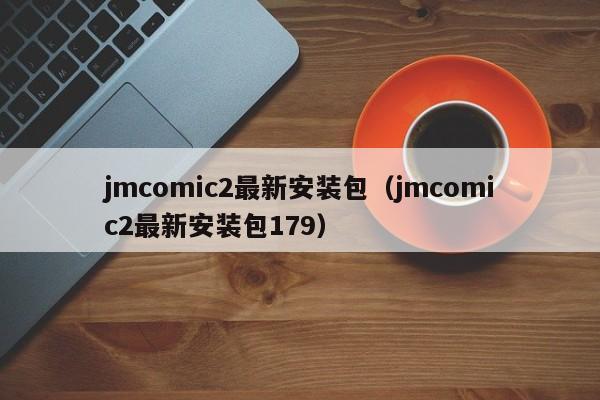 jmcomic2最新安装包（jmcomic2最新安装包179）