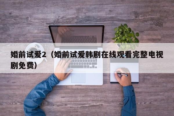 婚前试爱2（婚前试爱韩剧在线观看完整电视剧免费）