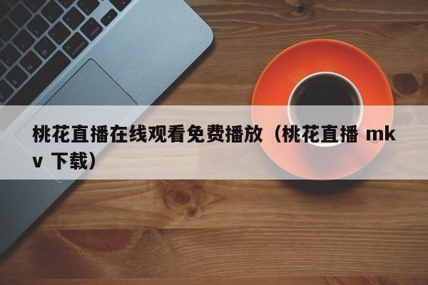 桃花直播在线观看免费播放（桃花直播 mkv 下载）