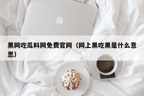 黑网吃瓜料网免费官网（网上黑吃黑是什么意思）