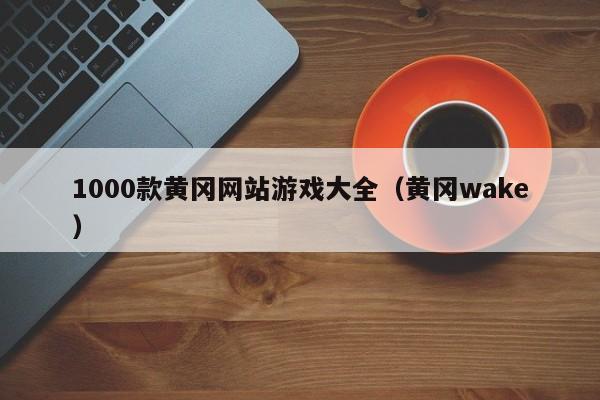 1000款黄冈网站游戏大全（黄冈wake）